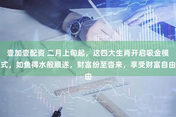 壹加壹配资 二月上旬起，这四大生肖开启吸金模式，如鱼得水般顺遂，财富纷至沓来，享受财富自由