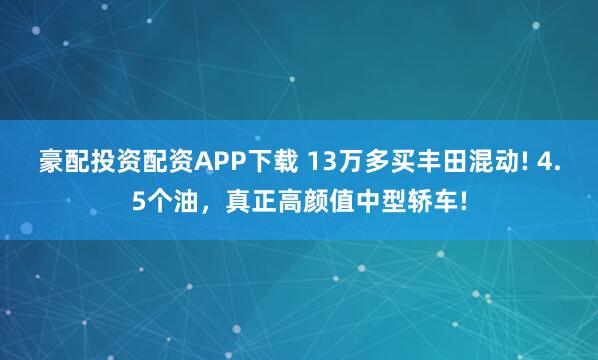 豪配投资配资APP下载 13万多买丰田混动! 4.5个油，真正高颜值中型轿车!