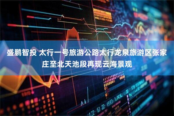 盛鹏智投 太行一号旅游公路太行龙泉旅游区张家庄至北天池段再现云海景观