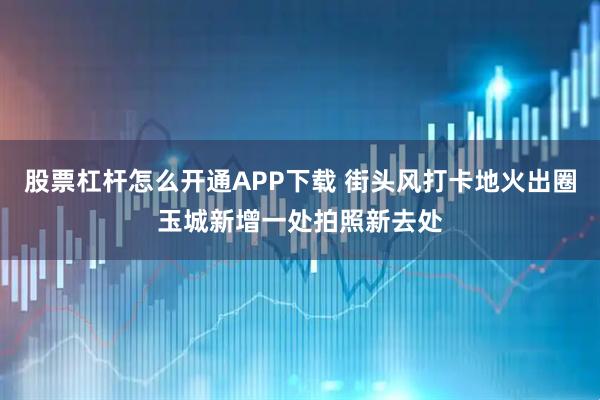 股票杠杆怎么开通APP下载 街头风打卡地火出圈玉城新增一处拍照新去处